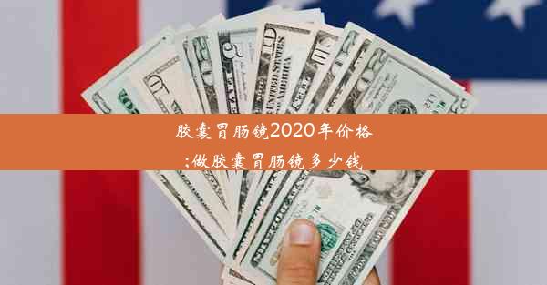 胶囊胃肠镜2020年价格;做胶囊胃肠镜多少钱