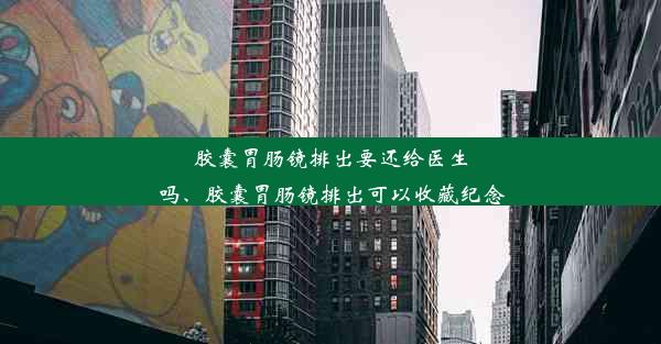 <b>胶囊胃肠镜排出要还给医生吗、胶囊胃肠镜排出可以收藏纪念</b>