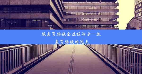 胶囊胃肠镜全过程演示—胶囊胃肠镜的优点