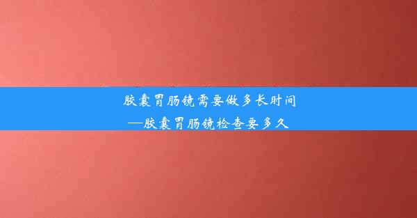 <b>胶囊胃肠镜需要做多长时间—胶囊胃肠镜检查要多久</b>