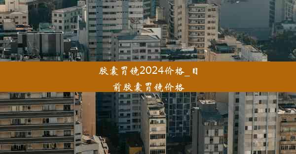 <b>胶囊胃镜2024价格_目前胶囊胃镜价格</b>