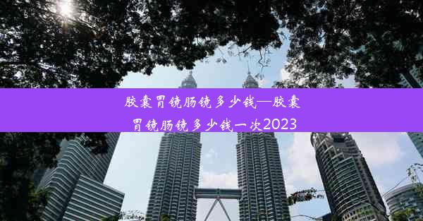 <b>胶囊胃镜肠镜多少钱—胶囊胃镜肠镜多少钱一次2023</b>