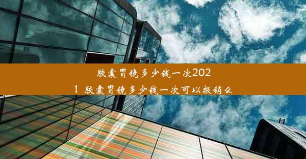 <b>胶囊胃镜多少钱一次2021_胶囊胃镜多少钱一次可以报销么</b>