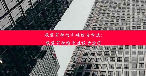 胶囊胃镜的正确检查方法;胶囊胃镜检查过程示意图