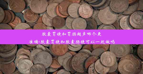 胶囊胃镜和胃肠超声哪个更准确-胶囊胃镜和胶囊肠镜可以一起做吗