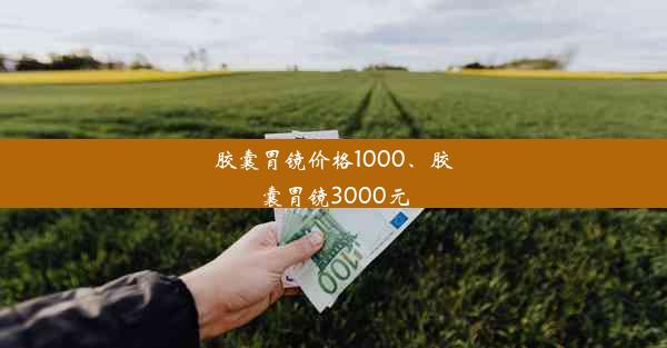 胶囊胃镜价格1000、胶囊胃镜3000元