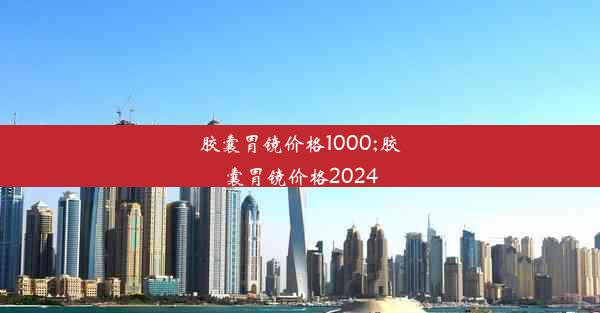 <b>胶囊胃镜价格1000;胶囊胃镜价格2024</b>