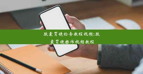 胶囊胃镜检查教程视频;胶囊胃镜操作视频教程