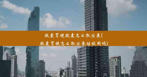 <b>胶囊胃镜胶囊怎么取出来(胶囊胃镜怎么取出来继续用吗)</b>