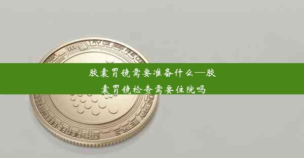 胶囊胃镜需要准备什么—胶囊胃镜检查需要住院吗