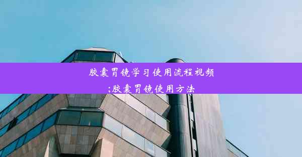 胶囊胃镜学习使用流程视频;胶囊胃镜使用方法