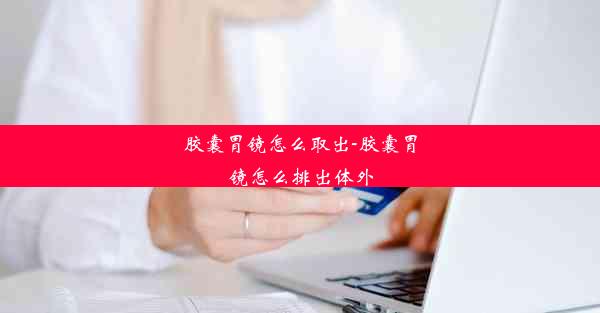 <b>胶囊胃镜怎么取出-胶囊胃镜怎么排出体外</b>