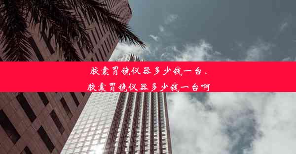 胶囊胃镜仪器多少钱一台、胶囊胃镜仪器多少钱一台啊