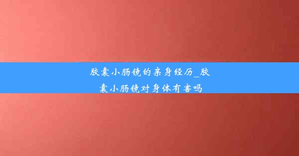 胶囊小肠镜的亲身经历_胶囊小肠镜对身体有害吗