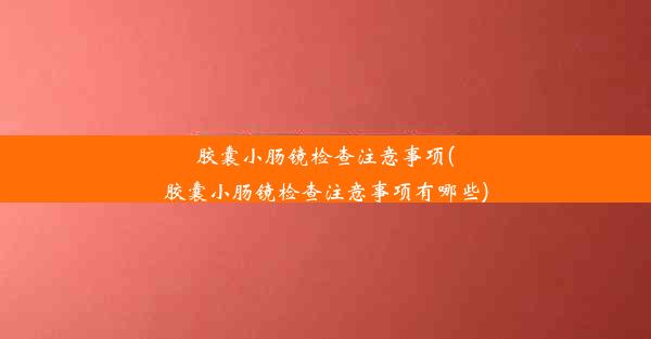 <b>胶囊小肠镜检查注意事项(胶囊小肠镜检查注意事项有哪些)</b>