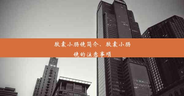 胶囊小肠镜简介、胶囊小肠镜的注意事项