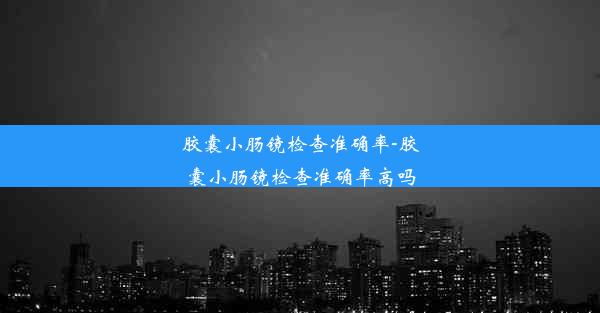 胶囊小肠镜检查准确率-胶囊小肠镜检查准确率高吗