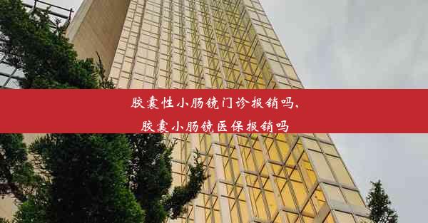 <b>胶囊性小肠镜门诊报销吗,胶囊小肠镜医保报销吗</b>