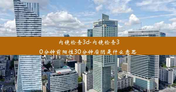 <b>内镜检查3d-内镜检查30分钟前阳性30分钟后阴是什么意思</b>