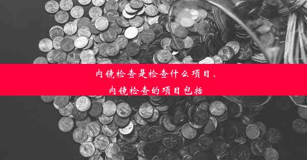 <b>内镜检查是检查什么项目、内镜检查的项目包括</b>