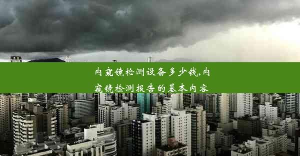 内窥镜检测设备多少钱,内窥镜检测报告的基本内容