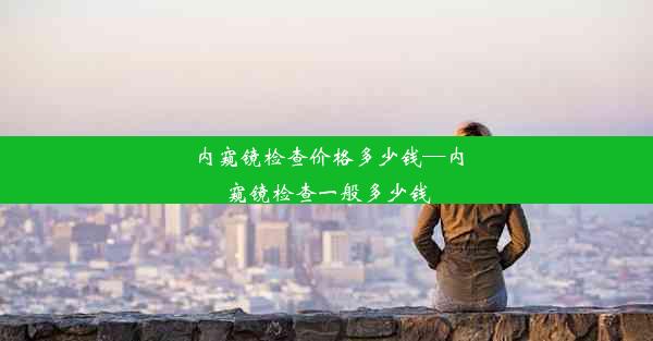 内窥镜检查价格多少钱—内窥镜检查一般多少钱