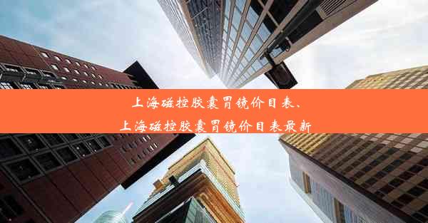 上海磁控胶囊胃镜价目表、上海磁控胶囊胃镜价目表最新