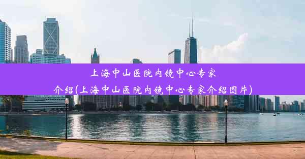 上海中山医院内镜中心专家介绍(上海中山医院内镜中心专家介绍图片)