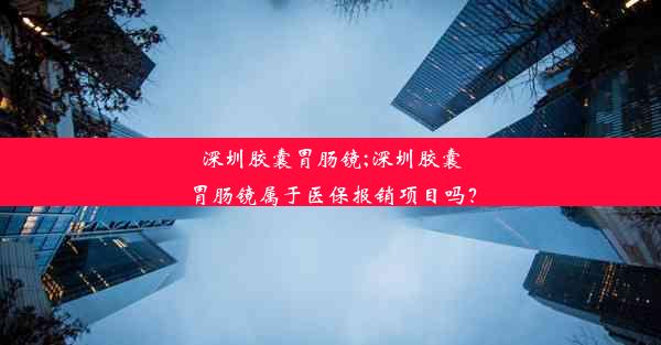 深圳胶囊胃肠镜;深圳胶囊胃肠镜属于医保报销项目吗？