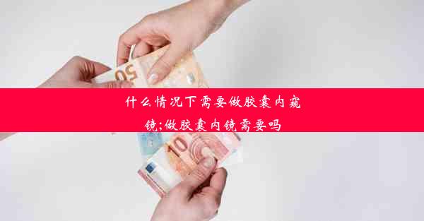 什么情况下需要做胶囊内窥镜;做胶囊内镜需要吗