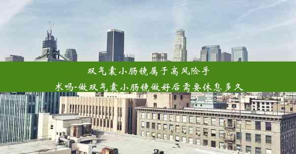 <b>双气囊小肠镜属于高风险手术吗-做双气囊小肠镜做好后需要休息多久</b>