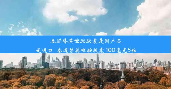 泰道替莫唑胺胶囊是国产还是进口_泰道替莫唑胺胶囊 100毫克5粒