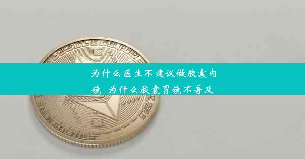 为什么医生不建议做胶囊内镜_为什么胶囊胃镜不普及