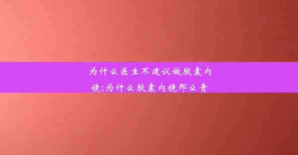 为什么医生不建议做胶囊内镜;为什么胶囊内镜那么贵