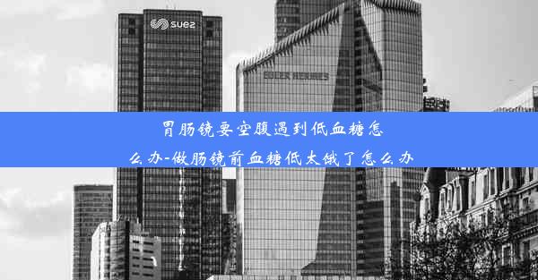 胃肠镜要空腹遇到低血糖怎么办-做肠镜前血糖低太饿了怎么办