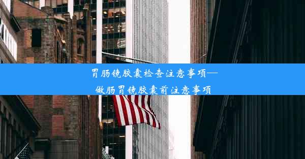 胃肠镜胶囊检查注意事项—做肠胃镜胶囊前注意事项