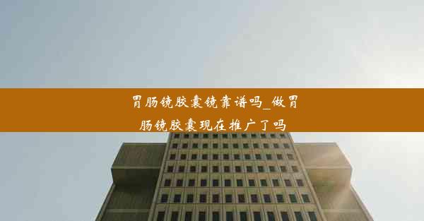 <b>胃肠镜胶囊镜靠谱吗_做胃肠镜胶囊现在推广了吗</b>