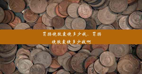 胃肠镜胶囊镜多少钱、胃肠镜胶囊镜多少钱啊