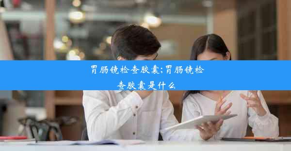 胃肠镜检查胶囊;胃肠镜检查胶囊是什么