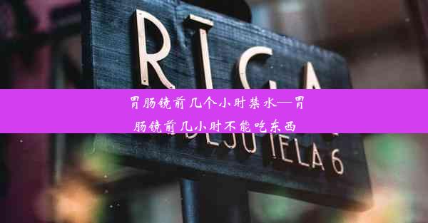 胃肠镜前几个小时禁水—胃肠镜前几小时不能吃东西