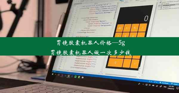 胃镜胶囊机器人价格—5g胃镜胶囊机器人做一次多少钱