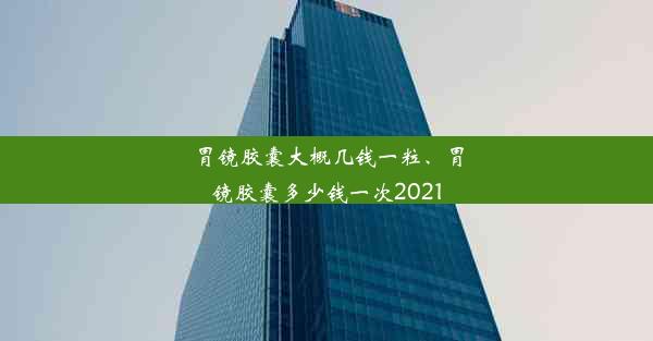 胃镜胶囊大概几钱一粒、胃镜胶囊多少钱一次2021