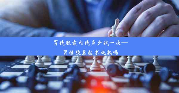 <b>胃镜胶囊内镜多少钱一次—胃镜胶囊技术成熟吗</b>