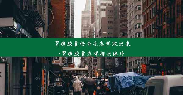 胃镜胶囊检查完怎样取出来-胃镜胶囊怎样排出体外