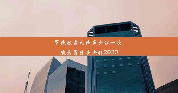 胃镜胶囊内镜多少钱一次_胶囊胃镜多少钱2020