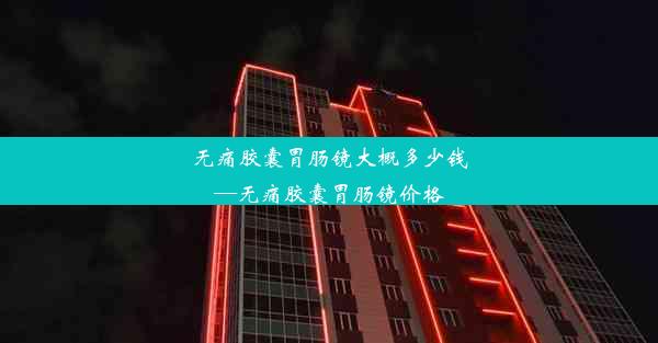 无痛胶囊胃肠镜大概多少钱—无痛胶囊胃肠镜价格