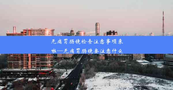 <b>无痛胃肠镜检查注意事项来啦—无痛胃肠镜要注意什么</b>