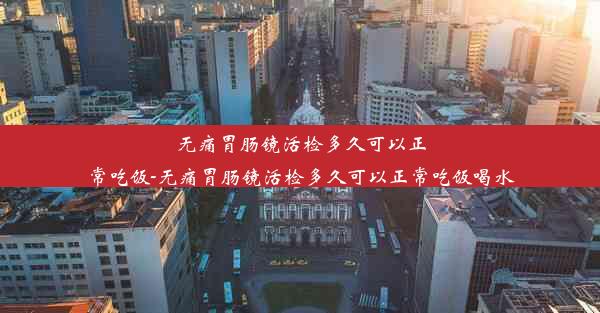 无痛胃肠镜活检多久可以正常吃饭-无痛胃肠镜活检多久可以正常吃饭喝水