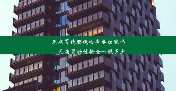 无痛胃镜肠镜检查要住院吗、无痛胃肠镜检查一般多少