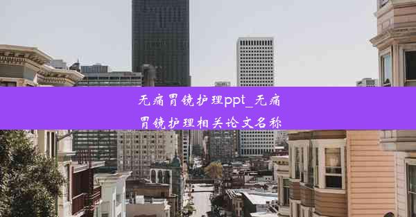 <b>无痛胃镜护理ppt_无痛胃镜护理相关论文名称</b>